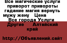 Все магические услуги приворот привороты гадание магия вернуть мужу жену › Цена ­ 1 000 - Все города Услуги » Другие   . Алтайский край